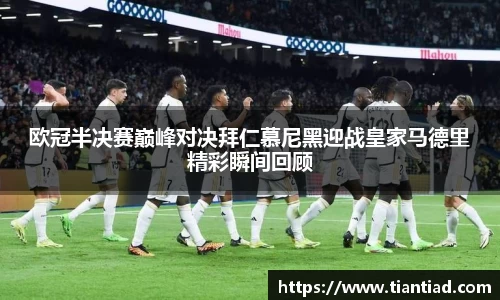欧冠半决赛巅峰对决拜仁慕尼黑迎战皇家马德里精彩瞬间回顾