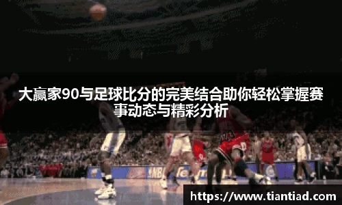 大赢家90与足球比分的完美结合助你轻松掌握赛事动态与精彩分析